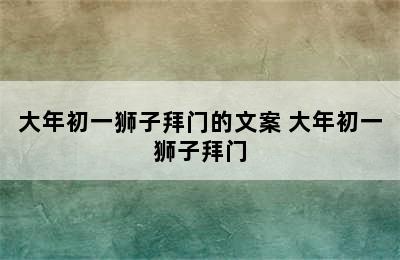 大年初一狮子拜门的文案 大年初一狮子拜门